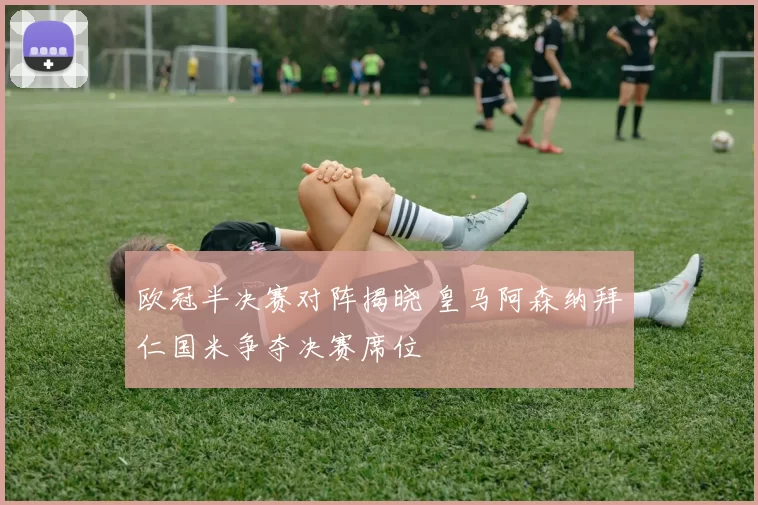 欧冠半决赛对阵揭晓 皇马阿森纳拜仁国米争夺决赛席位