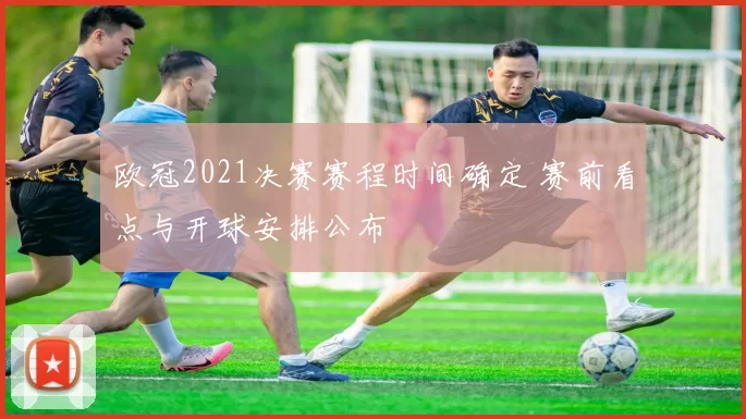 欧冠2021决赛赛程时间确定 赛前看点与开球安排公布