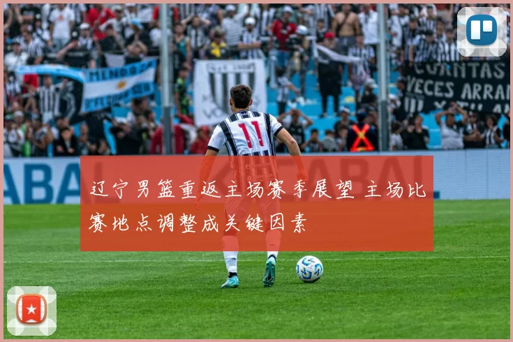 辽宁男篮重返主场赛季展望 主场比赛地点调整成关键因素