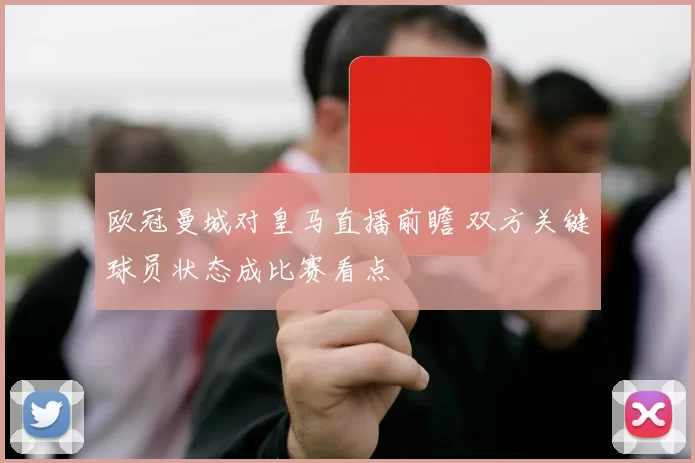 欧冠曼城对皇马直播前瞻 双方关键球员状态成比赛看点