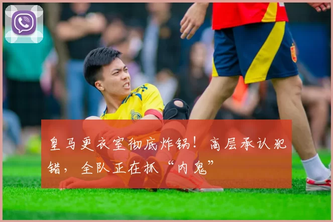 皇马更衣室彻底炸锅！高层承认犯错，全队正在抓“内鬼”