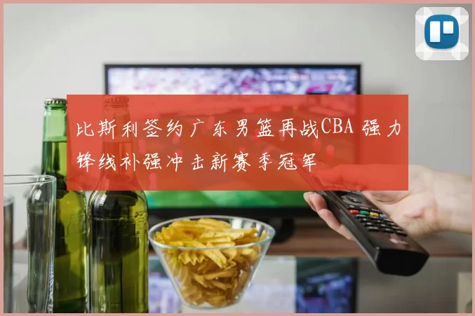 比斯利签约广东男篮再战CBA 强力锋线补强冲击新赛季冠军