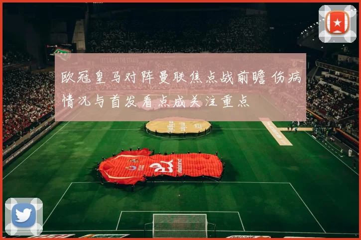 欧冠皇马对阵曼联焦点战前瞻 伤病情况与首发看点成关注重点