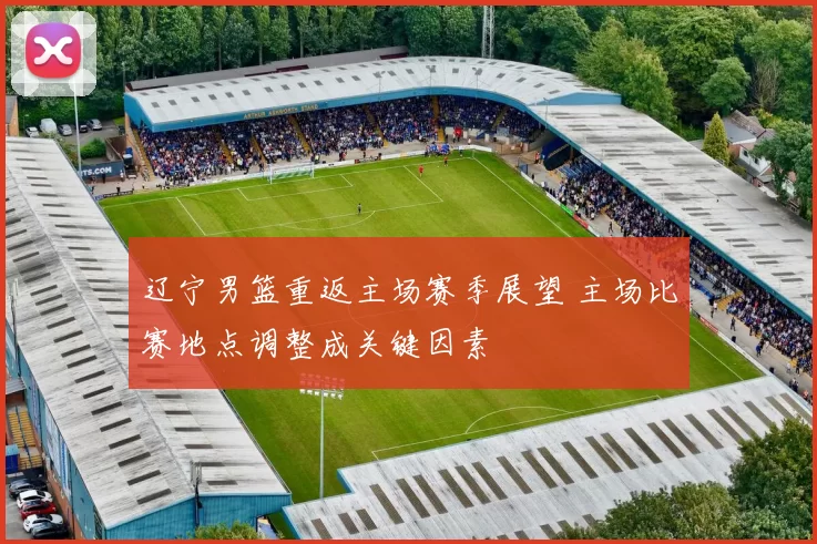 辽宁男篮重返主场赛季展望 主场比赛地点调整成关键因素