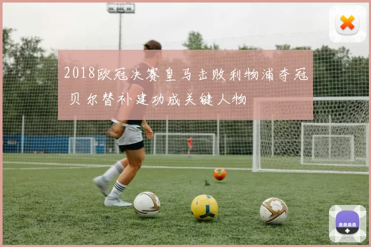 2018欧冠决赛皇马击败利物浦夺冠 贝尔替补建功成关键人物