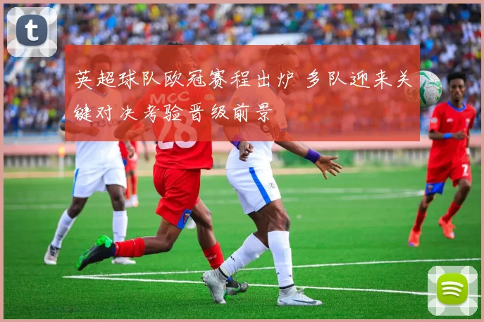 英超球队欧冠赛程出炉 多队迎来关键对决考验晋级前景