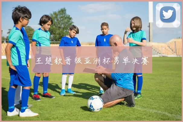 王楚钦晋级亚洲杯男单决赛