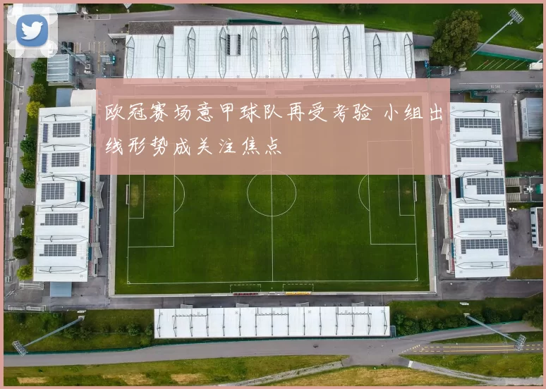 欧冠赛场意甲球队再受考验 小组出线形势成关注焦点