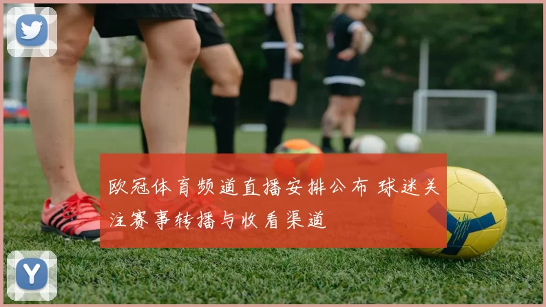 欧冠体育频道直播安排公布 球迷关注赛事转播与收看渠道