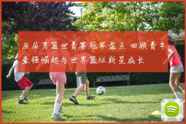 历届男篮世青赛冠军盘点 回顾青年豪强崛起与世界篮坛新星成长