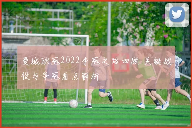 曼城欧冠2022夺冠之路回顾 关键战役与争冠看点解析