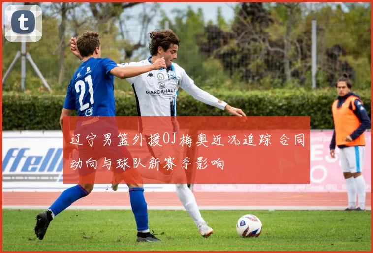 辽宁男篮外援OJ梅奥近况追踪 合同动向与球队新赛季影响