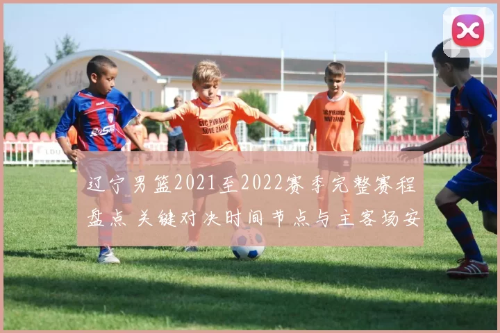 辽宁男篮2021至2022赛季完整赛程盘点 关键对决时间节点与主客场安排