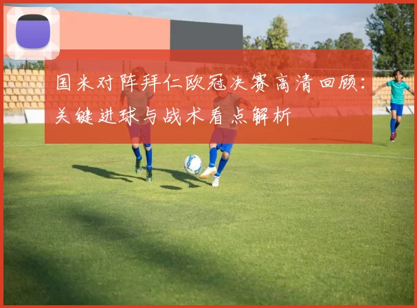 国米对阵拜仁欧冠决赛高清回顾：关键进球与战术看点解析