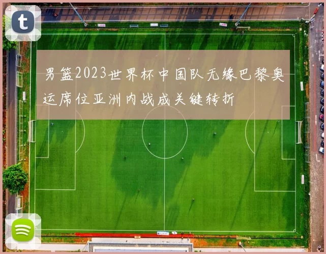 男篮2023世界杯中国队无缘巴黎奥运席位亚洲内战成关键转折