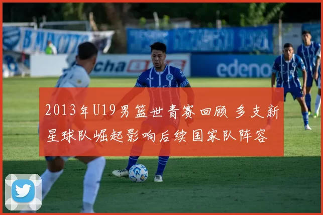 2013年U19男篮世青赛回顾 多支新星球队崛起影响后续国家队阵容