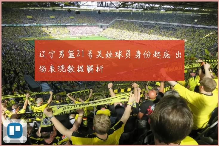 辽宁男篮21号吴姓球员身份起底 出场表现数据解析