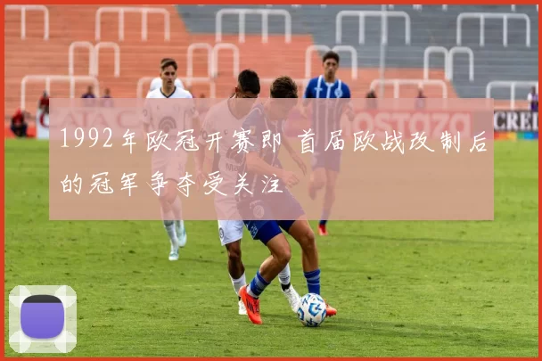1992年欧冠开赛即 首届欧战改制后的冠军争夺受关注