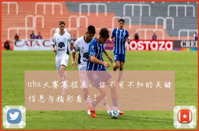 nba大赛赛程表，你不可不知的关键信息与精彩看点！