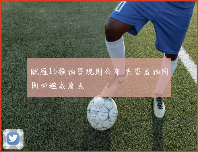 欧冠16强抽签规则公布 先签后抽同国回避成看点