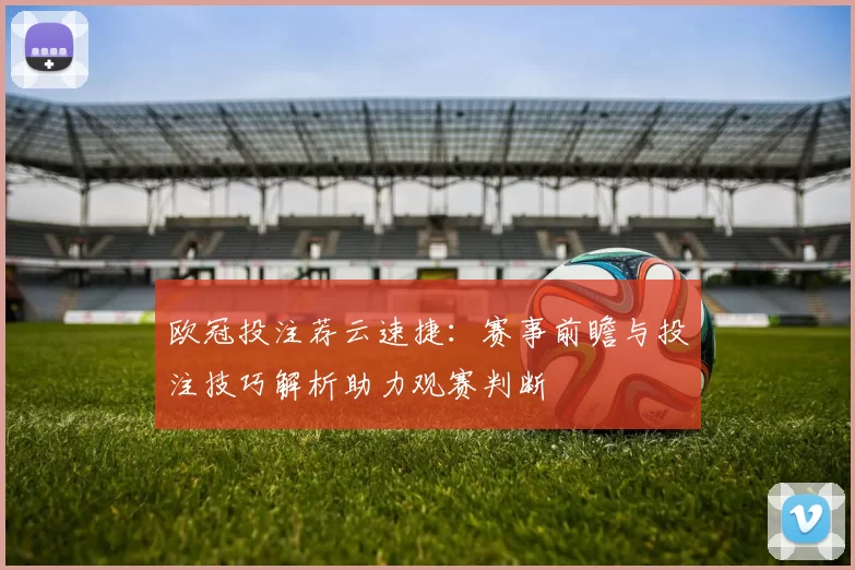 欧冠投注荐云速捷：赛事前瞻与投注技巧解析助力观赛判断