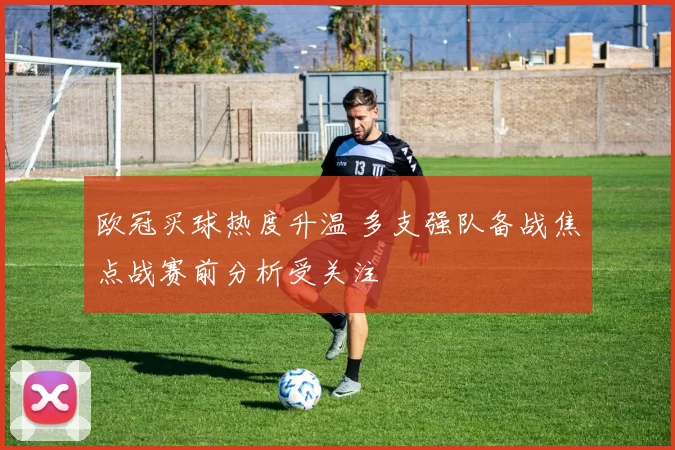 欧冠买球热度升温 多支强队备战焦点战赛前分析受关注