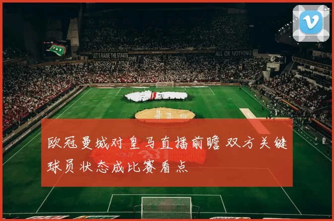 欧冠曼城对皇马直播前瞻 双方关键球员状态成比赛看点