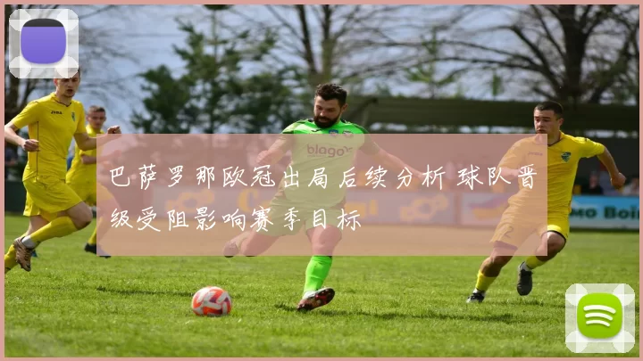 巴萨罗那欧冠出局后续分析 球队晋级受阻影响赛季目标