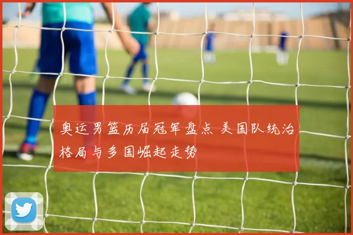 奥运男篮历届冠军盘点 美国队统治格局与多国崛起走势