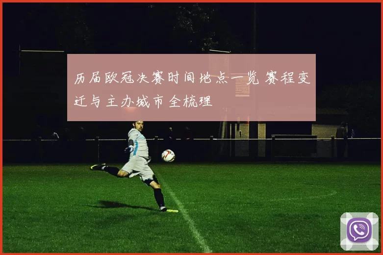 历届欧冠决赛时间地点一览 赛程变迁与主办城市全梳理