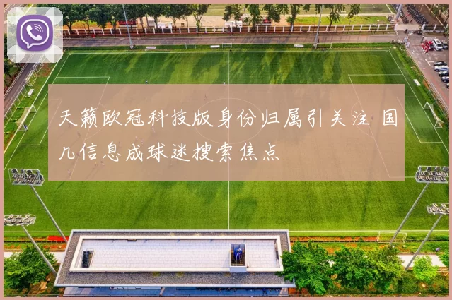天籁欧冠科技版身份归属引关注 国几信息成球迷搜索焦点