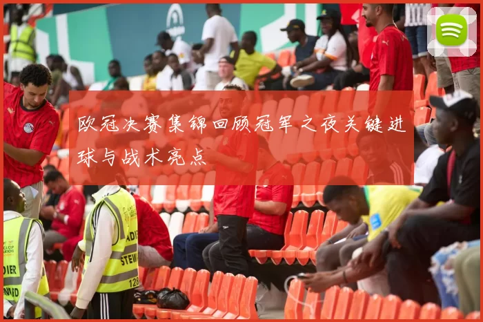 欧冠决赛集锦回顾冠军之夜关键进球与战术亮点