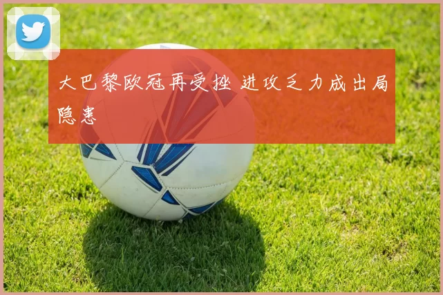 大巴黎欧冠再受挫 进攻乏力成出局隐患