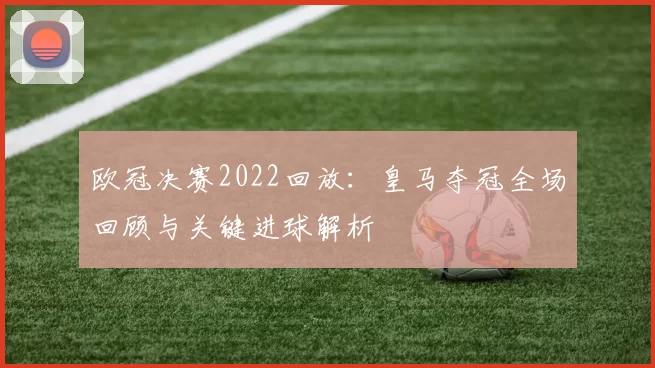 欧冠决赛2022回放：皇马夺冠全场回顾与关键进球解析