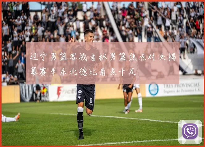 辽宁男篮客战吉林男篮焦点对决揭幕赛季东北德比看点十足