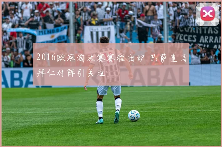 2016欧冠淘汰赛赛程出炉 巴萨皇马拜仁对阵引关注