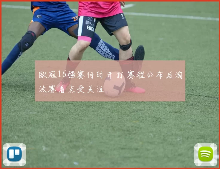 欧冠16强赛何时开打 赛程公布后淘汰赛看点受关注