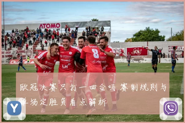 欧冠决赛只打一回合吗 赛制规则与单场定胜负看点解析
