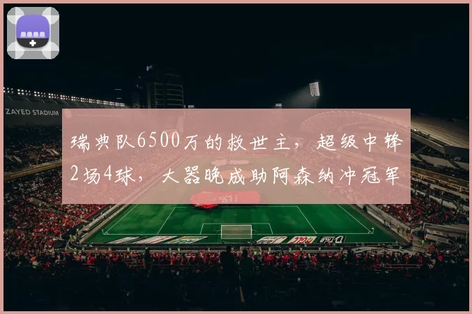 瑞典队6500万的救世主,超级中锋2场4球,大器晚成助阿森纳冲冠军