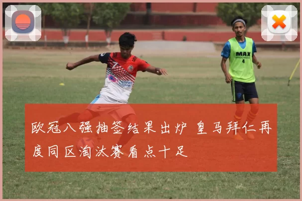 欧冠八强抽签结果出炉 皇马拜仁再度同区淘汰赛看点十足