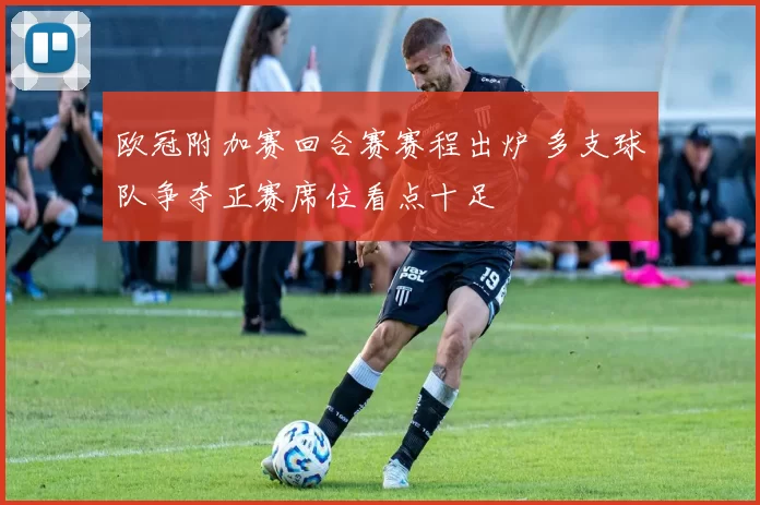 欧冠附加赛回合赛赛程出炉 多支球队争夺正赛席位看点十足