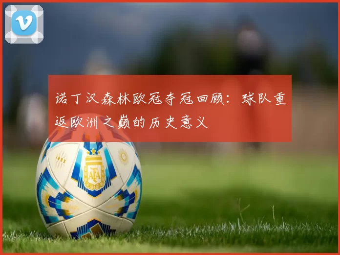 诺丁汉森林欧冠夺冠回顾:球队重返欧洲之巅的历史意义