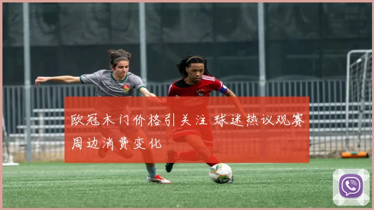 欧冠木门价格引关注 球迷热议观赛周边消费变化