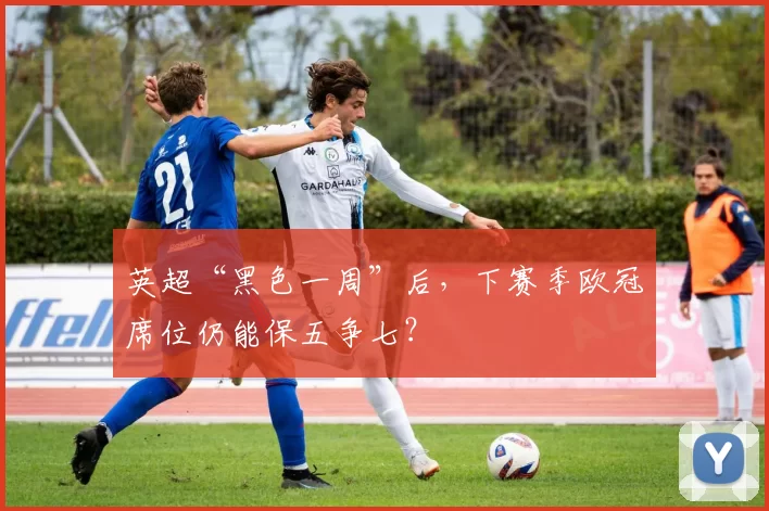 英超“黑色一周”后，下赛季欧冠席位仍能保五争七？