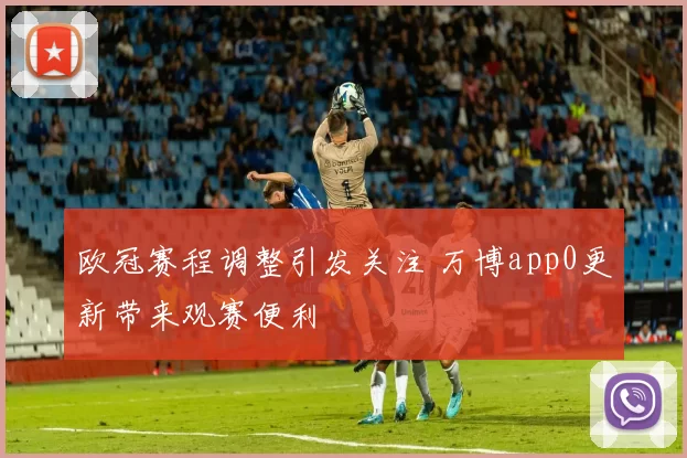 欧冠赛程调整引发关注 万博app0更新带来观赛便利