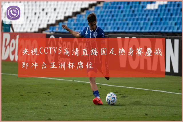 央视CCTV5高清直播国足热身赛鏖战即冲击亚洲杯席位