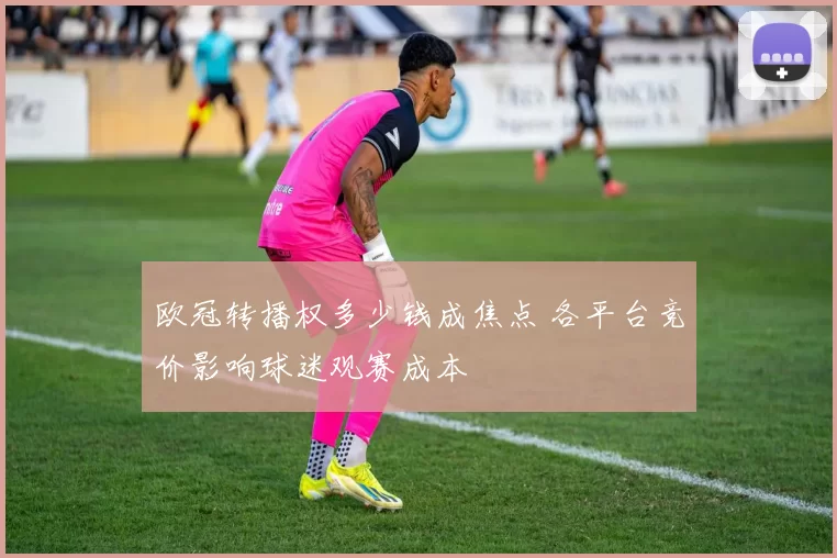 欧冠转播权多少钱成焦点 各平台竞价影响球迷观赛成本