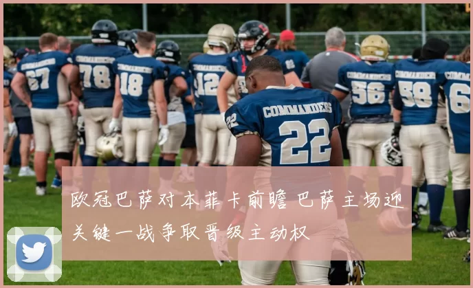 欧冠巴萨对本菲卡前瞻 巴萨主场迎关键一战争取晋级主动权