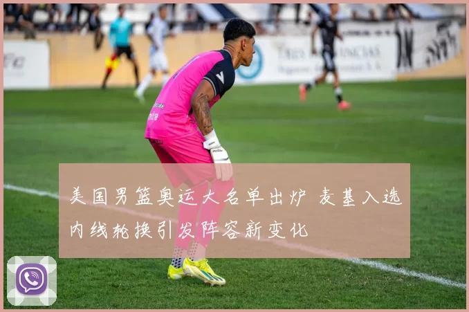 美国男篮奥运大名单出炉 麦基入选内线轮换引发阵容新变化