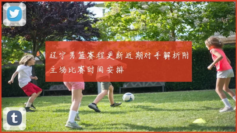 辽宁男篮赛程更新近期对手解析附主场比赛时间安排